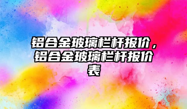 鋁合金玻璃欄桿報價，鋁合金玻璃欄桿報價表