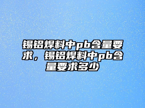 錫鋁焊料中pb含量要求，錫鋁焊料中pb含量要求多少