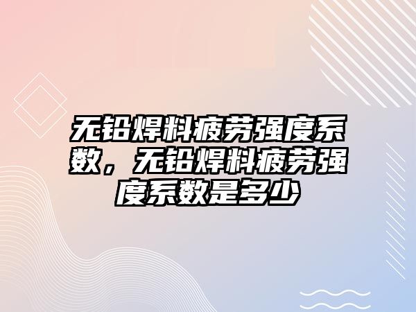 無鉛焊料疲勞強度系數，無鉛焊料疲勞強度系數是多少