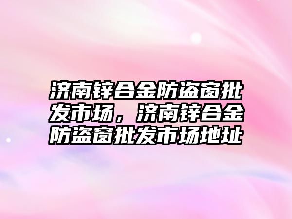 濟南鋅合金防盜窗批發(fā)市場，濟南鋅合金防盜窗批發(fā)市場地址