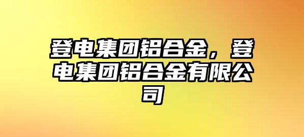 登電集團(tuán)鋁合金，登電集團(tuán)鋁合金有限公司