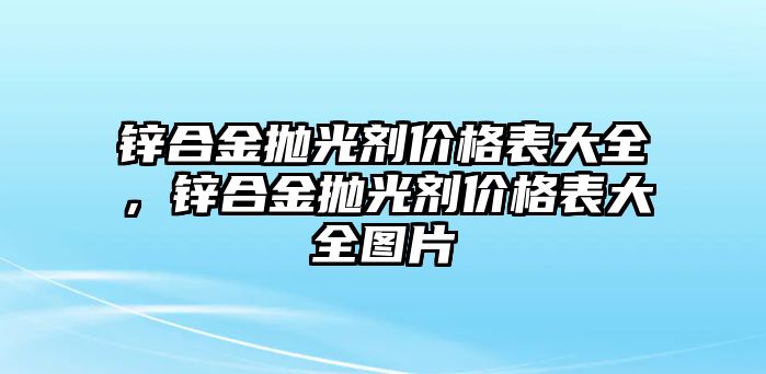 鋅合金拋光劑價(jià)格表大全，鋅合金拋光劑價(jià)格表大全圖片