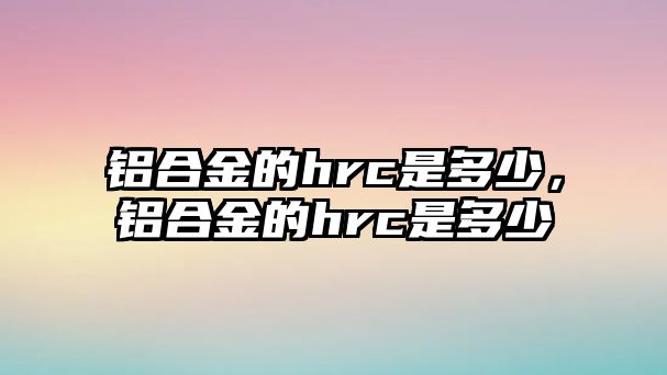 鋁合金的hrc是多少，鋁合金的hrc是多少