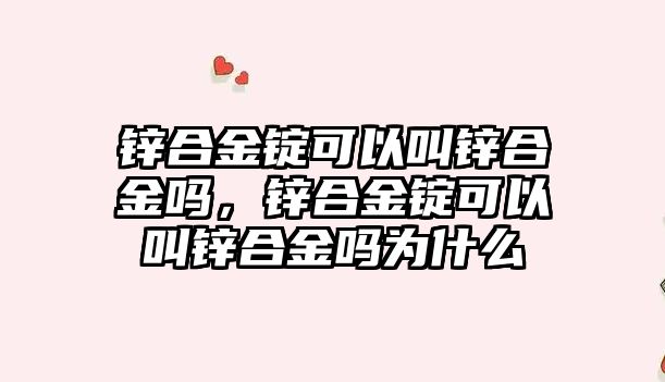 鋅合金錠可以叫鋅合金嗎，鋅合金錠可以叫鋅合金嗎為什么