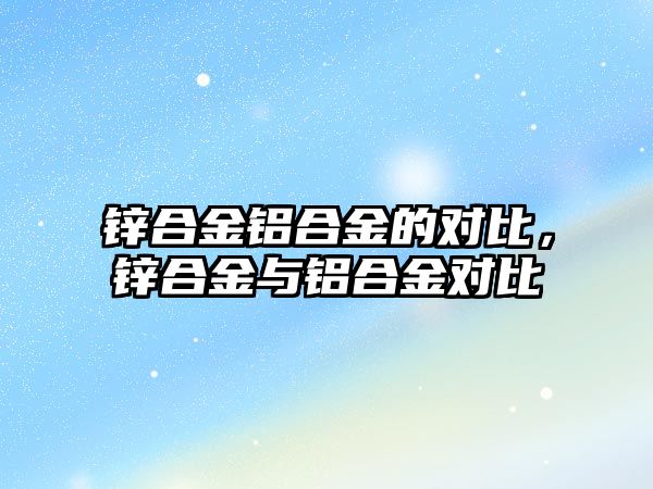 鋅合金鋁合金的對比，鋅合金與鋁合金對比