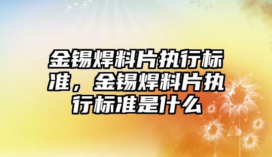 金錫焊料片執(zhí)行標準，金錫焊料片執(zhí)行標準是什么