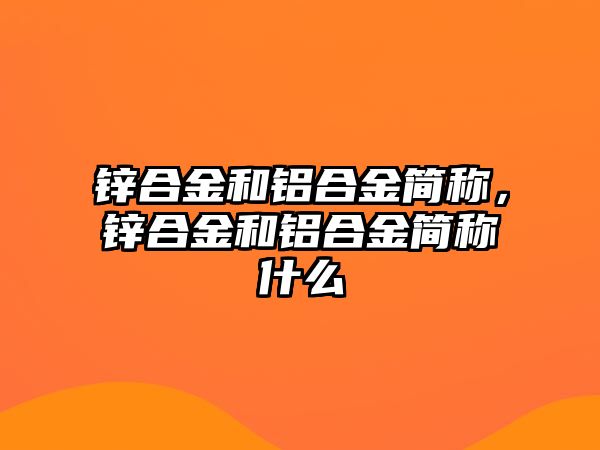 鋅合金和鋁合金簡稱，鋅合金和鋁合金簡稱什么