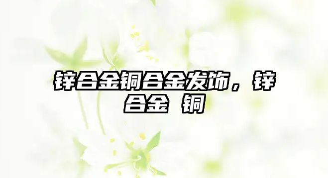 鋅合金銅合金發(fā)飾，鋅合金 銅