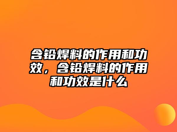 含鉛焊料的作用和功效，含鉛焊料的作用和功效是什么