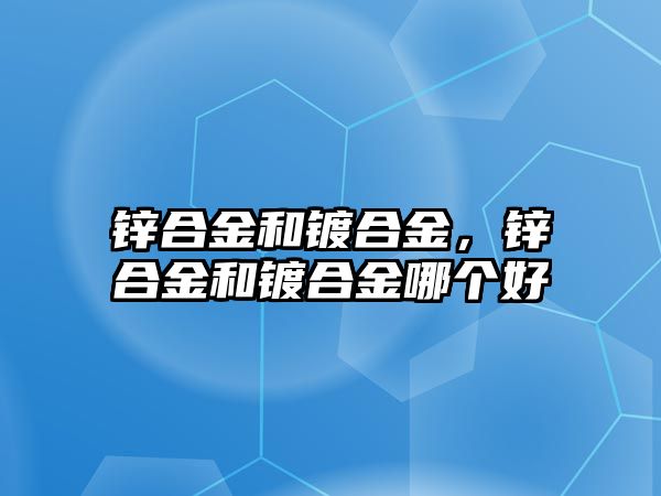 鋅合金和鍍合金，鋅合金和鍍合金哪個(gè)好