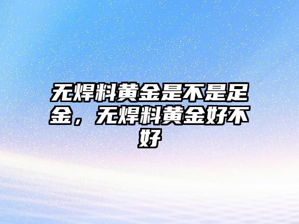 無(wú)焊料黃金是不是足金，無(wú)焊料黃金好不好