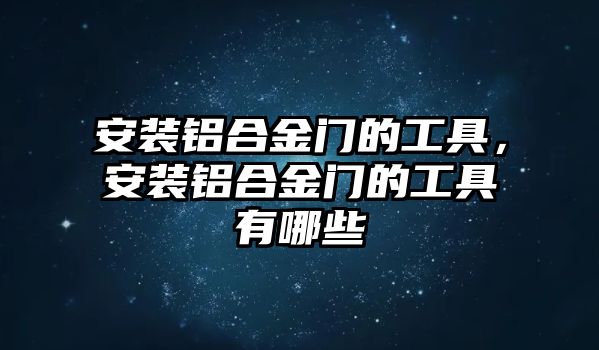 安裝鋁合金門的工具，安裝鋁合金門的工具有哪些