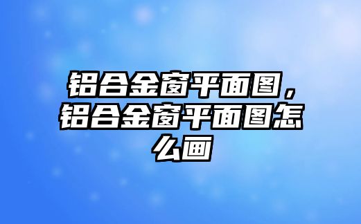 鋁合金窗平面圖，鋁合金窗平面圖怎么畫