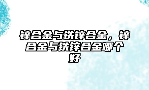 鋅合金與鐵鋅合金，鋅合金與鐵鋅合金哪個好