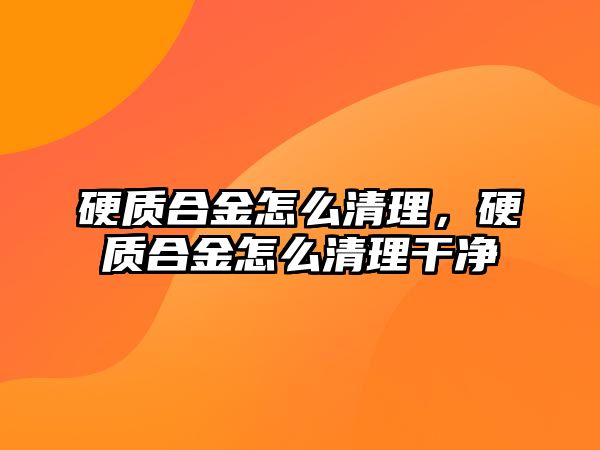 硬質(zhì)合金怎么清理，硬質(zhì)合金怎么清理干凈