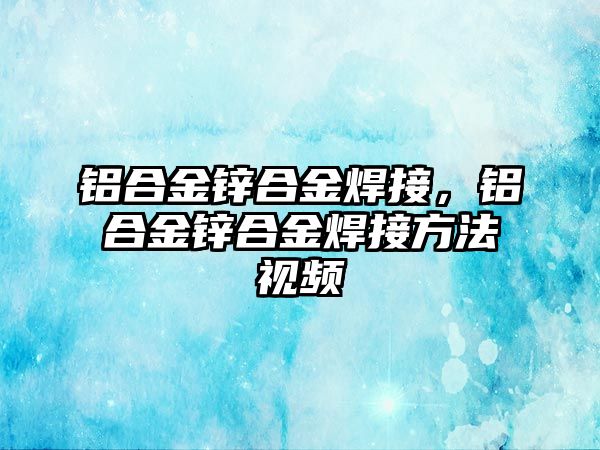 鋁合金鋅合金焊接，鋁合金鋅合金焊接方法視頻