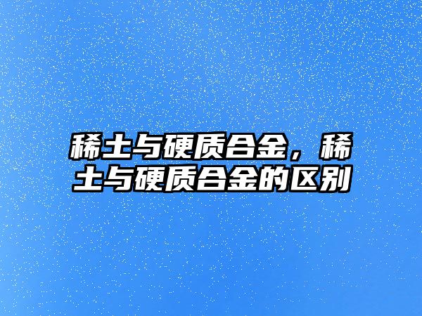 稀土與硬質(zhì)合金，稀土與硬質(zhì)合金的區(qū)別