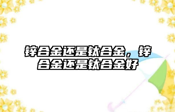 鋅合金還是鈦合金，鋅合金還是鈦合金好