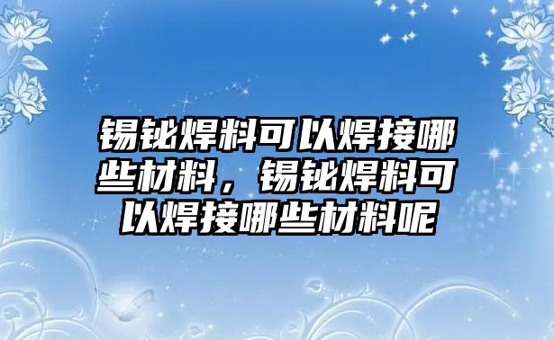 錫鉍焊料可以焊接哪些材料，錫鉍焊料可以焊接哪些材料呢