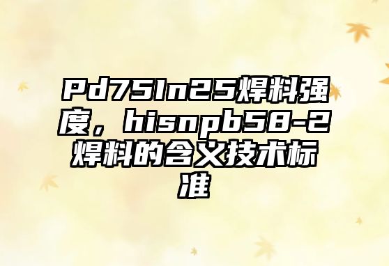 Pd75In25焊料強度，hisnpb58-2焊料的含義技術標準