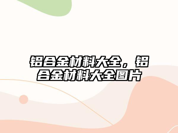 鋁合金材料大全，鋁合金材料大全圖片