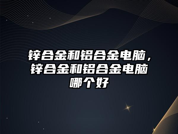 鋅合金和鋁合金電腦，鋅合金和鋁合金電腦哪個好