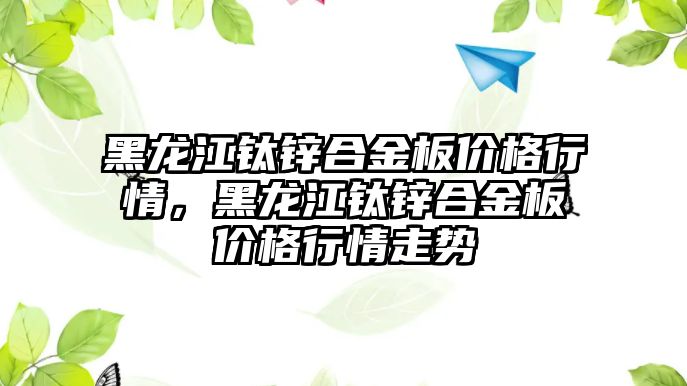 黑龍江鈦鋅合金板價格行情，黑龍江鈦鋅合金板價格行情走勢