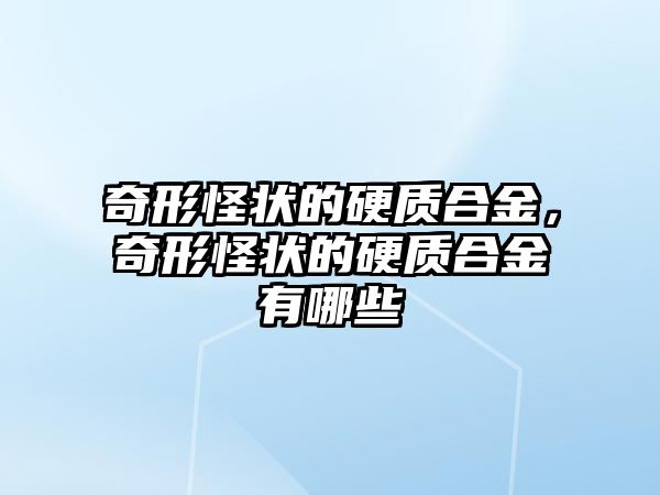 奇形怪狀的硬質(zhì)合金，奇形怪狀的硬質(zhì)合金有哪些