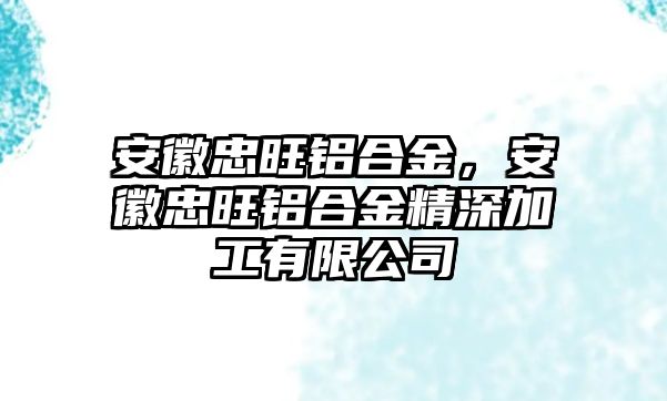 安徽忠旺鋁合金，安徽忠旺鋁合金精深加工有限公司