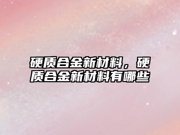 硬質(zhì)合金新材料，硬質(zhì)合金新材料有哪些