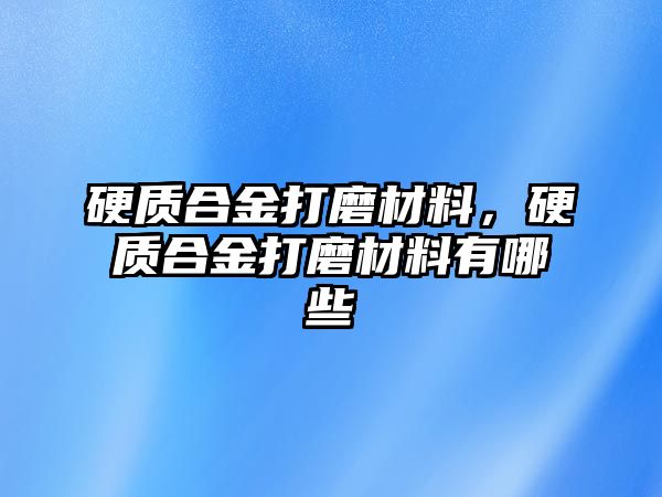 硬質(zhì)合金打磨材料，硬質(zhì)合金打磨材料有哪些