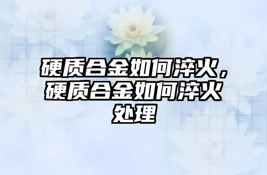 硬質合金如何淬火，硬質合金如何淬火處理