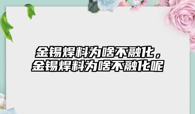 金錫焊料為啥不融化，金錫焊料為啥不融化呢