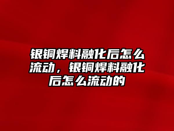 銀銅焊料融化后怎么流動，銀銅焊料融化后怎么流動的