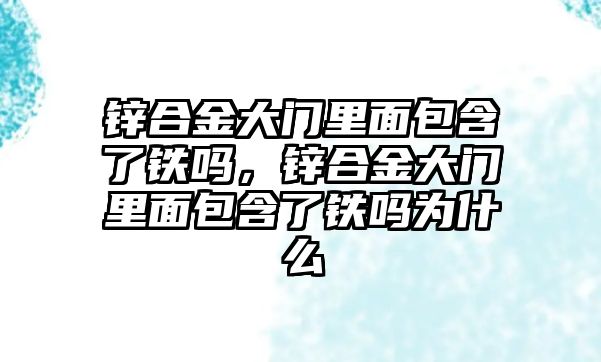 鋅合金大門里面包含了鐵嗎，鋅合金大門里面包含了鐵嗎為什么