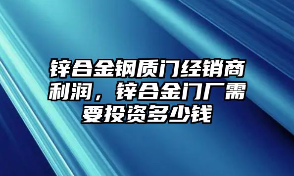 鋅合金鋼質(zhì)門經(jīng)銷商利潤，鋅合金門廠需要投資多少錢