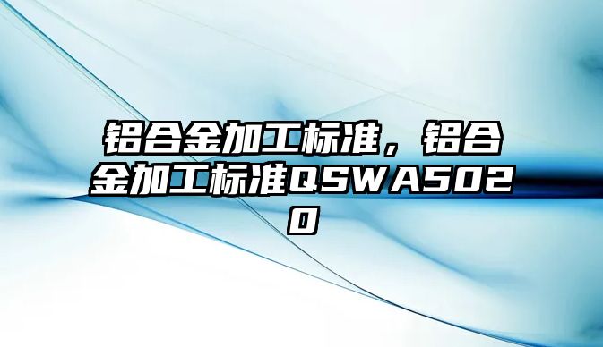 鋁合金加工標(biāo)準(zhǔn)，鋁合金加工標(biāo)準(zhǔn)QSWA5020