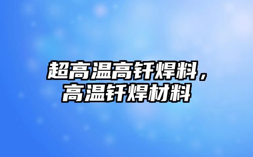 超高溫高釬焊料，高溫釬焊材料