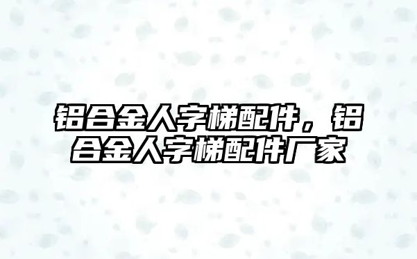 鋁合金人字梯配件，鋁合金人字梯配件廠家