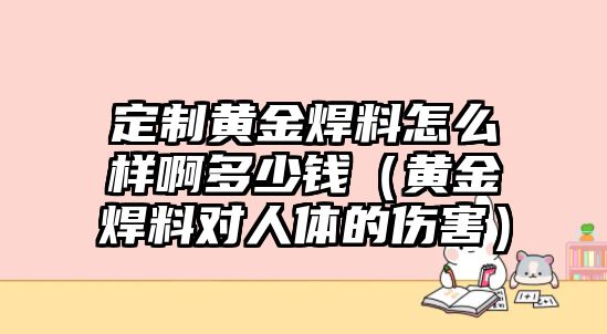 定制黃金焊料怎么樣啊多少錢（黃金焊料對(duì)人體的傷害）