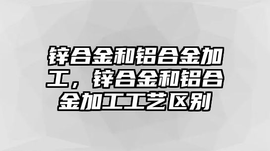 鋅合金和鋁合金加工，鋅合金和鋁合金加工工藝區(qū)別