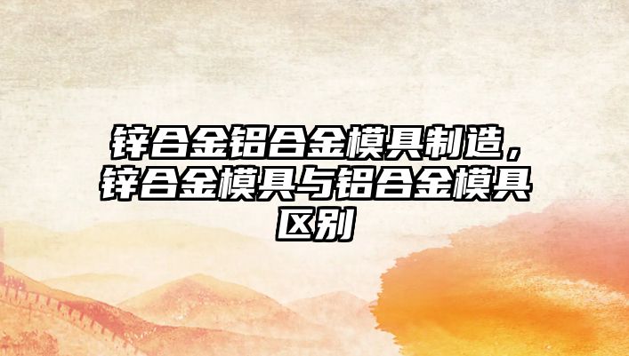 鋅合金鋁合金模具制造，鋅合金模具與鋁合金模具區(qū)別