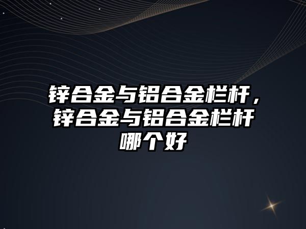 鋅合金與鋁合金欄桿，鋅合金與鋁合金欄桿哪個(gè)好