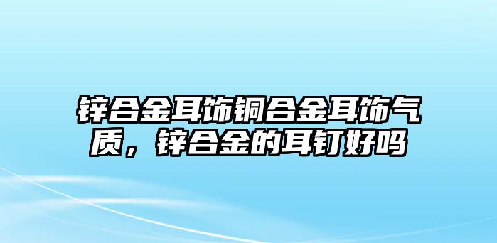 鋅合金耳飾銅合金耳飾氣質，鋅合金的耳釘好嗎