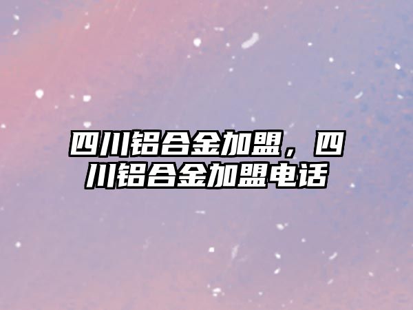 四川鋁合金加盟，四川鋁合金加盟電話