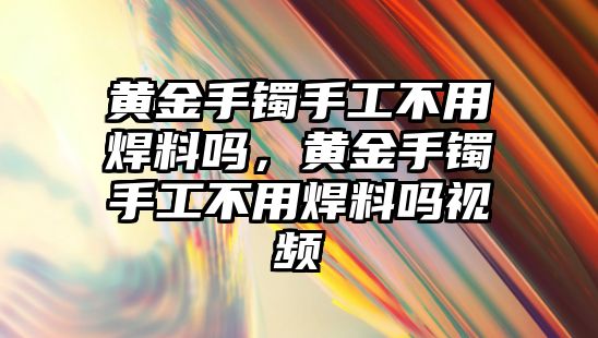 黃金手鐲手工不用焊料嗎，黃金手鐲手工不用焊料嗎視頻