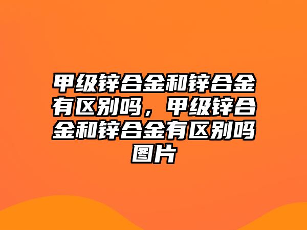 甲級鋅合金和鋅合金有區(qū)別嗎，甲級鋅合金和鋅合金有區(qū)別嗎圖片