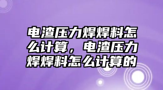 電渣壓力焊焊料怎么計算，電渣壓力焊焊料怎么計算的