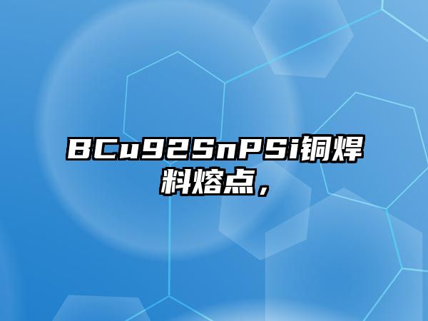 BCu92SnPSi銅焊料熔點(diǎn)，