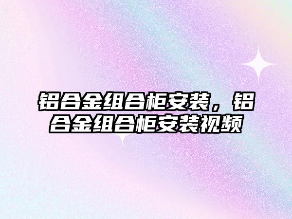 鋁合金組合柜安裝，鋁合金組合柜安裝視頻